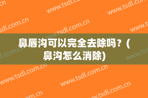鼻唇沟可以完全去除吗？(鼻沟怎么消除)