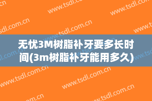 无忧3M树脂补牙要多长时间(3m树脂补牙能用多久)
