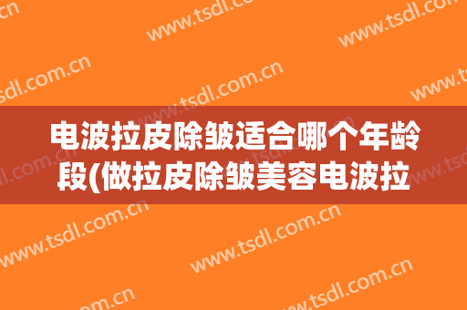 电波拉皮除皱适合哪个年龄段(做拉皮除皱美容电波拉皮)