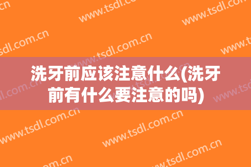 洗牙前应该注意什么(洗牙前有什么要注意的吗)