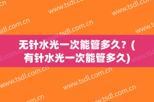 无针水光一次能管多久？(有针水光一次能管多久)