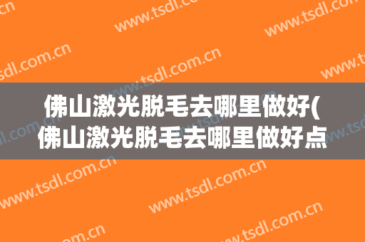 佛山激光脱毛去哪里做好(佛山激光脱毛去哪里做好点)