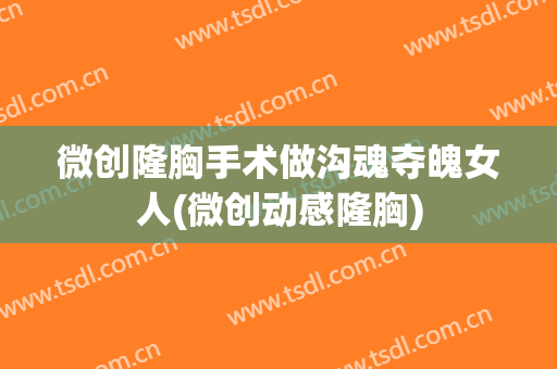 微创隆胸手术做沟魂夺魄女人(微创动感隆胸)