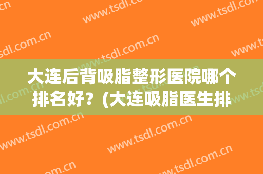 大连后背吸脂整形医院哪个排名好？(大连吸脂医生排行榜)
