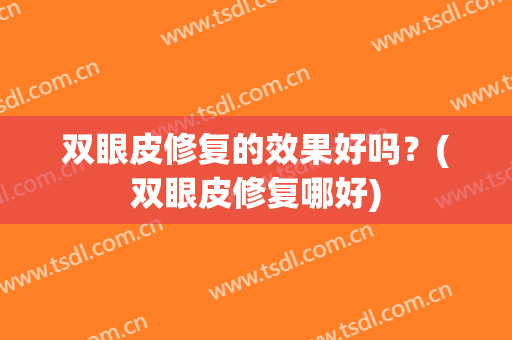 双眼皮修复的效果好吗？(双眼皮修复哪好)