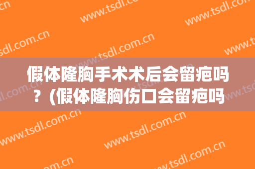假体隆胸手术术后会留疤吗？(假体隆胸伤口会留疤吗)