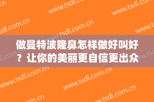做曼特波隆鼻怎样做好叫好？让你的美丽更自信更出众(做曼特波隆鼻有什么后遗症)