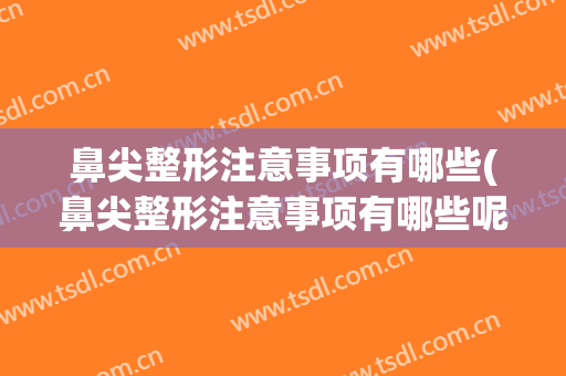 鼻尖整形注意事项有哪些(鼻尖整形注意事项有哪些呢)