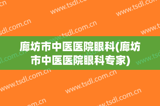 廊坊市中医医院眼科(廊坊市中医医院眼科专家)