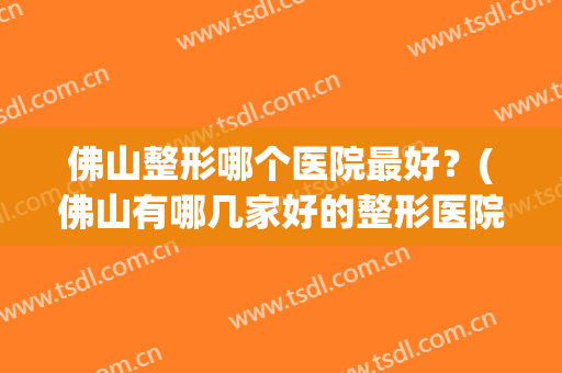 佛山整形哪个医院最好？(佛山有哪几家好的整形医院)