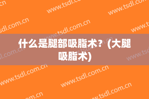 什么是腿部吸脂术？(大腿吸脂术)