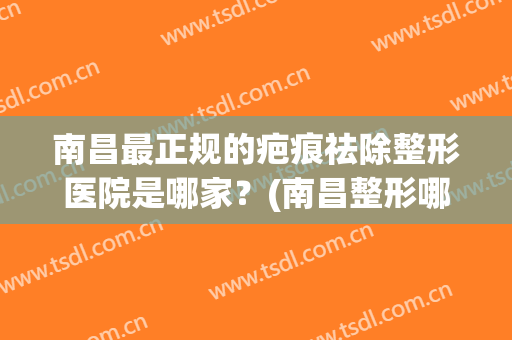 南昌最正规的疤痕祛除整形医院是哪家？(南昌整形哪家权威医院)