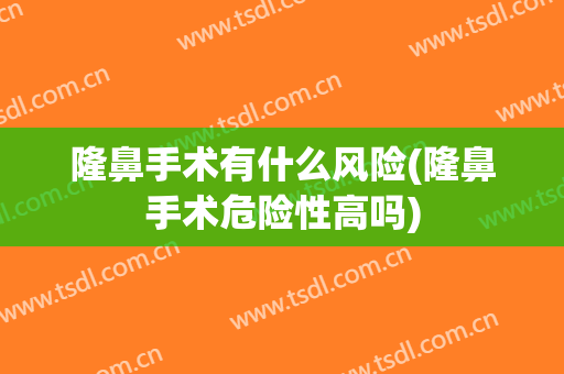 隆鼻手术有什么风险(隆鼻手术危险性高吗)