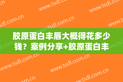 胶原蛋白丰唇大概得花多少钱？案例分享+胶原蛋白丰唇医院(胶原蛋白丰臀多少钱)