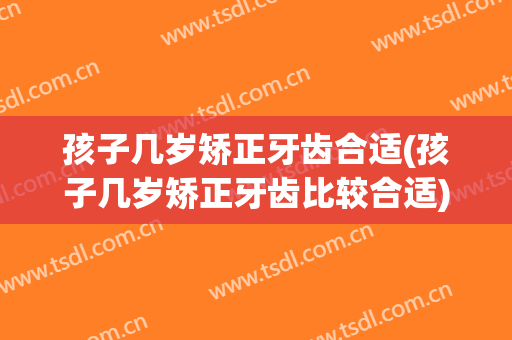 孩子几岁矫正牙齿合适(孩子几岁矫正牙齿比较合适)
