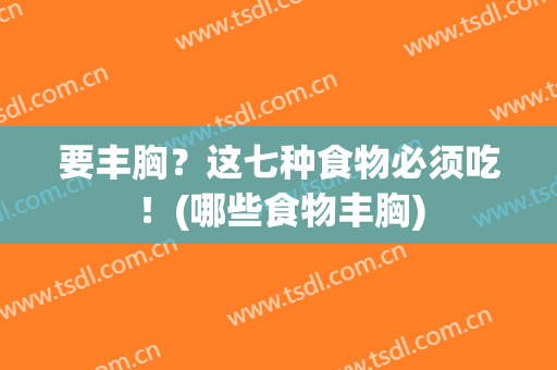 要丰胸？这七种食物必须吃！(哪些食物丰胸)