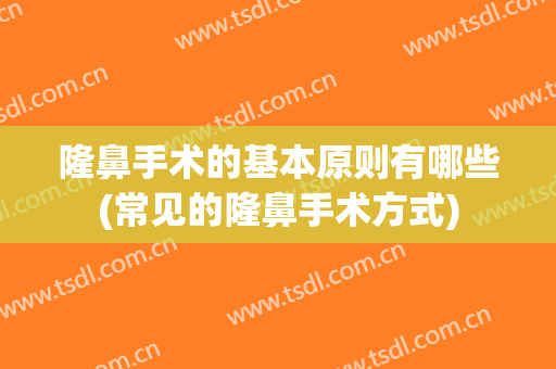 隆鼻手术的基本原则有哪些(常见的隆鼻手术方式)