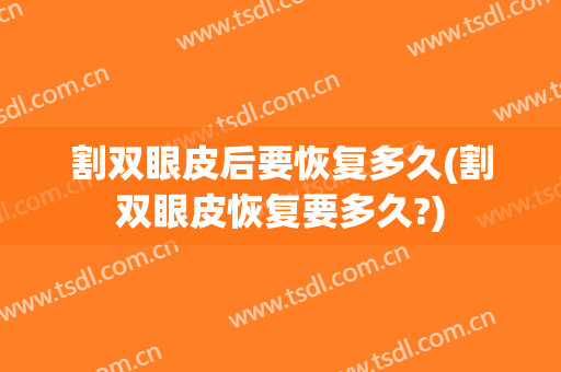 割双眼皮后要恢复多久(割双眼皮恢复要多久?)