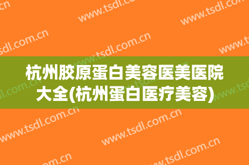杭州胶原蛋白美容医美医院大全(杭州蛋白医疗美容)