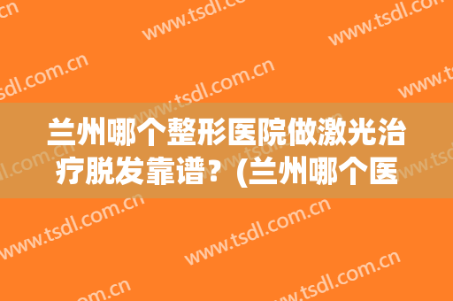 兰州哪个整形医院做激光治疗脱发靠谱？(兰州哪个医院治脱发好)