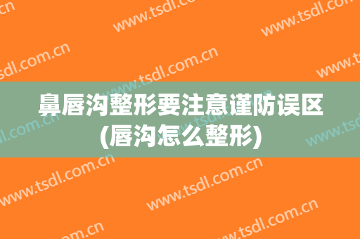 鼻唇沟整形要注意谨防误区(唇沟怎么整形)