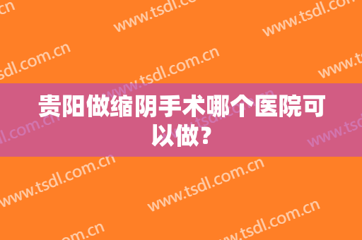 贵阳做缩阴手术哪个医院可以做？