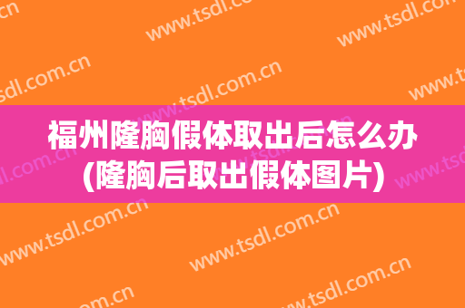 福州隆胸假体取出后怎么办(隆胸后取出假体图片)