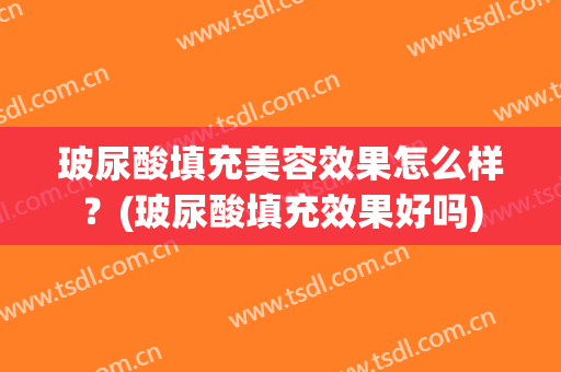 玻尿酸填充美容效果怎么样？(玻尿酸填充效果好吗)