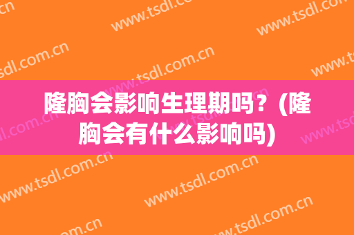 隆胸会影响生理期吗？(隆胸会有什么影响吗)