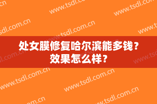 处女膜修复哈尔滨能多钱？效果怎么样？