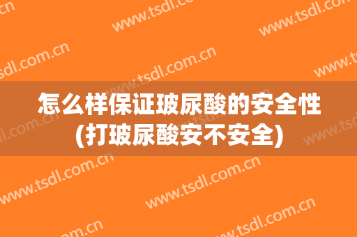 怎么样保证玻尿酸的安全性(打玻尿酸安不安全)