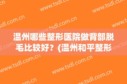 温州哪些整形医院做背部脱毛比较好？(温州和平整形医院脱毛)
