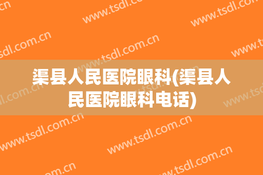 渠县人民医院眼科(渠县人民医院眼科电话)