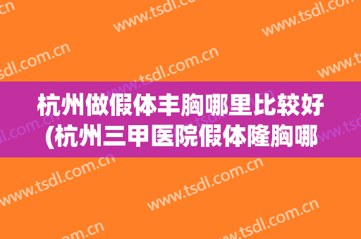 杭州做假体丰胸哪里比较好(杭州三甲医院假体隆胸哪家好)