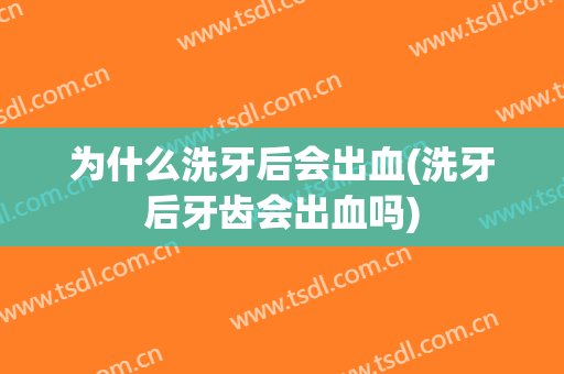 为什么洗牙后会出血(洗牙后牙齿会出血吗)