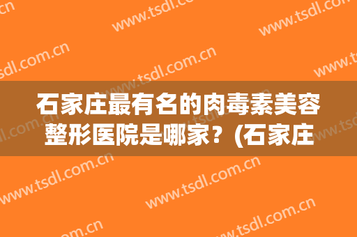 石家庄最有名的肉毒素美容整形医院是哪家？(石家庄美莱整形医院)