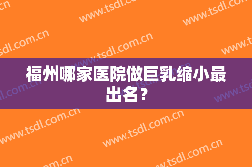 福州哪家医院做巨乳缩小最出名？