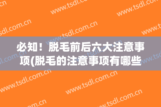必知！脱毛前后六大注意事项(脱毛的注意事项有哪些)