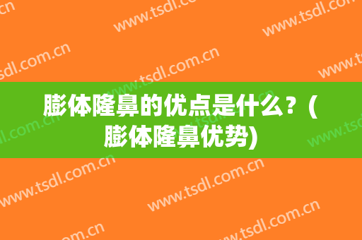 膨体隆鼻的优点是什么？(膨体隆鼻优势)