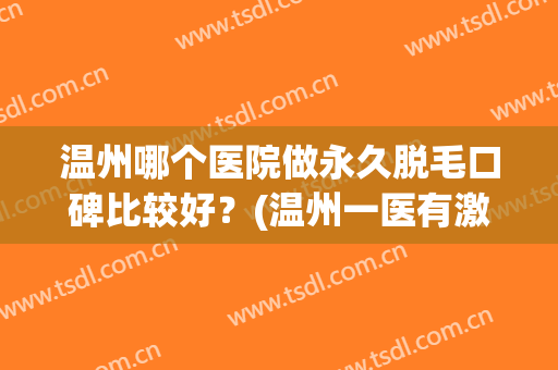 温州哪个医院做永久脱毛口碑比较好？(温州一医有激光脱毛吗)