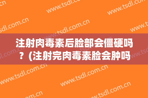 注射肉毒素后脸部会僵硬吗？(注射完肉毒素脸会肿吗)