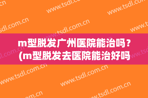 m型脱发广州医院能治吗？(m型脱发去医院能治好吗?)