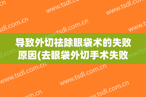导致外切祛除眼袋术的失败原因(去眼袋外切手术失败)