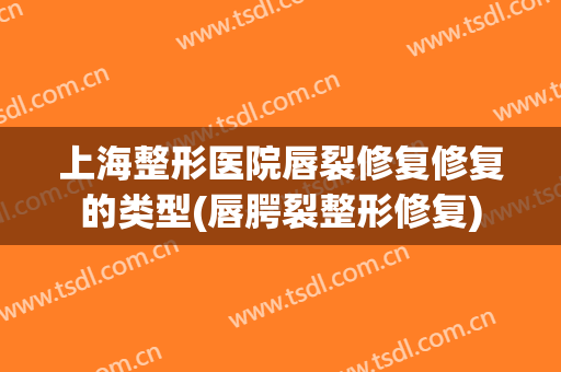 上海整形医院唇裂修复修复的类型(唇腭裂整形修复)