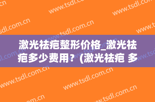 激光祛疤整形价格_激光祛疤多少费用？(激光祛疤 多少钱)