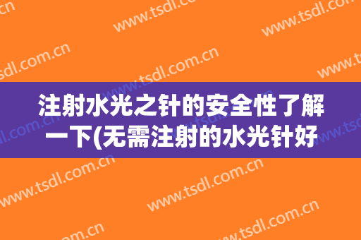 注射水光之针的安全性了解一下(无需注射的水光针好不好)