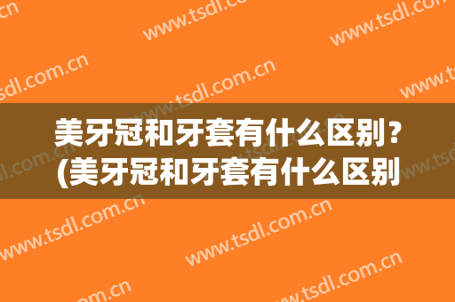 美牙冠和牙套有什么区别？(美牙冠和牙套有什么区别吗)