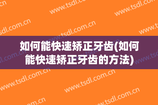 如何能快速矫正牙齿(如何能快速矫正牙齿的方法)