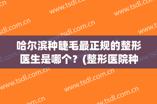 哈尔滨种睫毛最正规的整形医生是哪个？(整形医院种睫毛)
