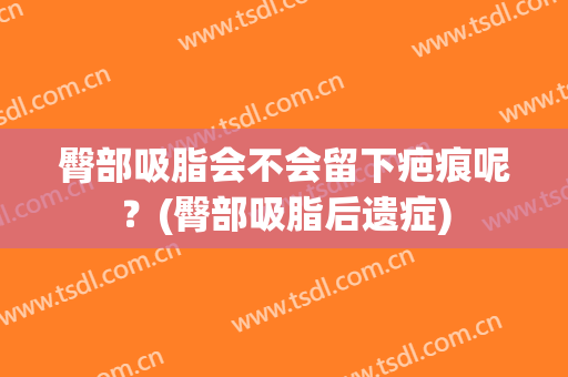 臀部吸脂会不会留下疤痕呢？(臀部吸脂后遗症)